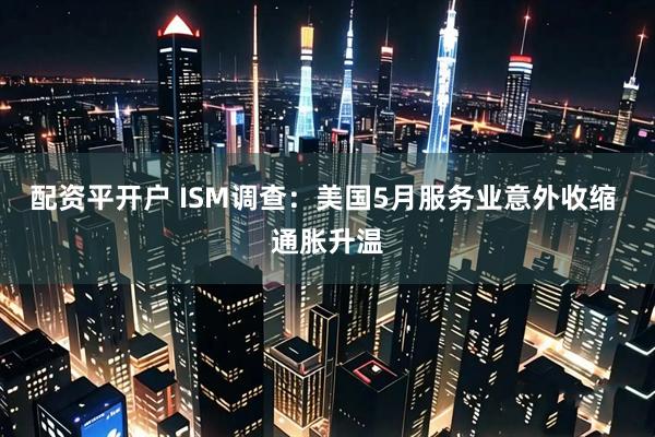 配资平开户 ISM调查：美国5月服务业意外收缩 通胀升温