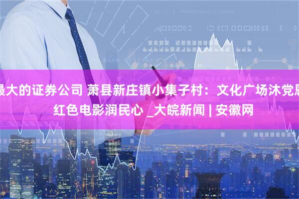 最大的证券公司 萧县新庄镇小集子村：文化广场沐党恩  红色电影润民心 _大皖新闻 | 安徽网