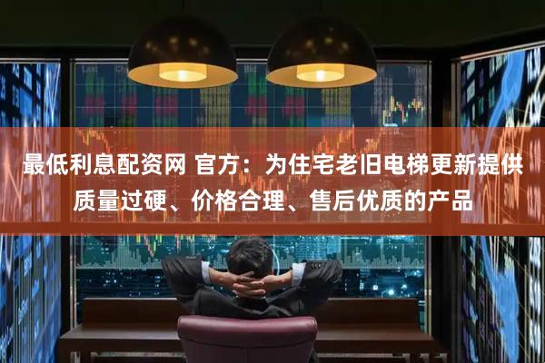 最低利息配资网 官方：为住宅老旧电梯更新提供质量过硬、价格合理、售后优质的产品