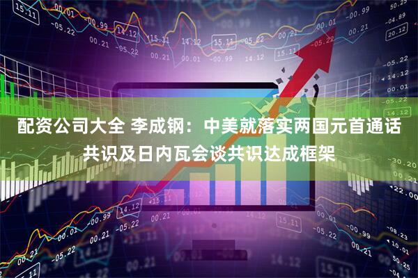 配资公司大全 李成钢：中美就落实两国元首通话共识及日内瓦会谈共识达成框架