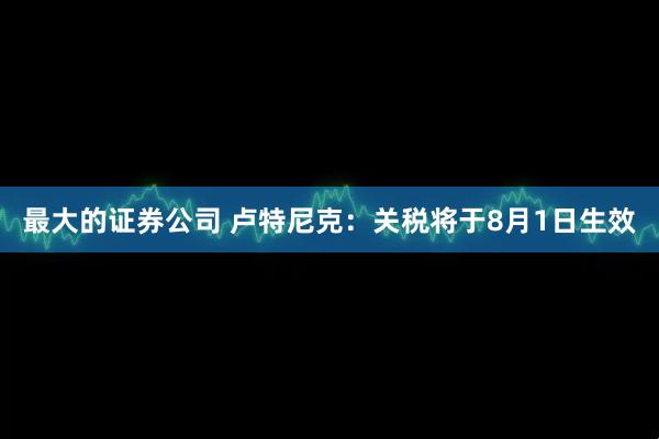 最大的证券公司 卢特尼克：关税将于8月1日生效