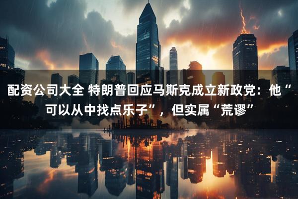 配资公司大全 特朗普回应马斯克成立新政党：他“可以从中找点乐子”，但实属“荒谬”