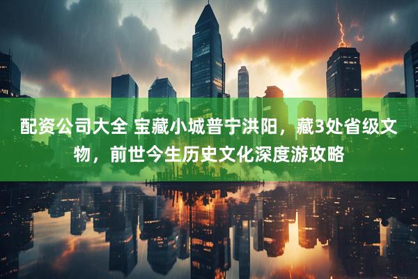 配资公司大全 宝藏小城普宁洪阳，藏3处省级文物，前世今生历史文化深度游攻略