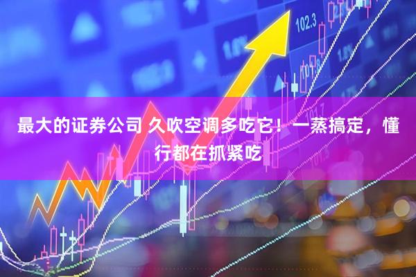 最大的证券公司 久吹空调多吃它！一蒸搞定，懂行都在抓紧吃
