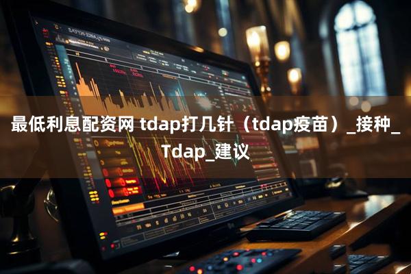 最低利息配资网 tdap打几针（tdap疫苗）_接种_Tdap_建议