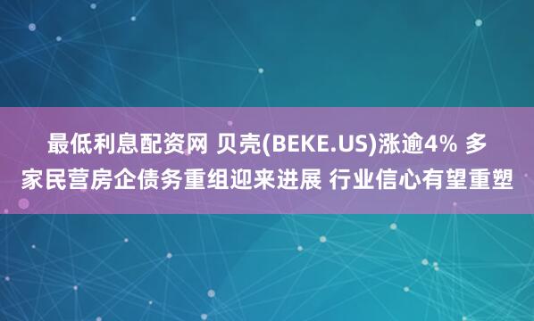 最低利息配资网 贝壳(BEKE.US)涨逾4% 多家民营房企债务重组迎来进展 行业信心有望重塑