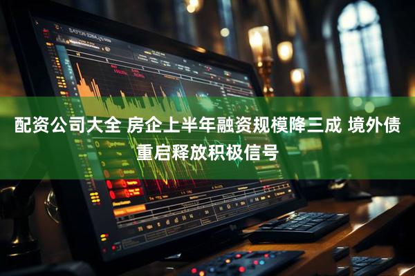 配资公司大全 房企上半年融资规模降三成 境外债重启释放积极信号