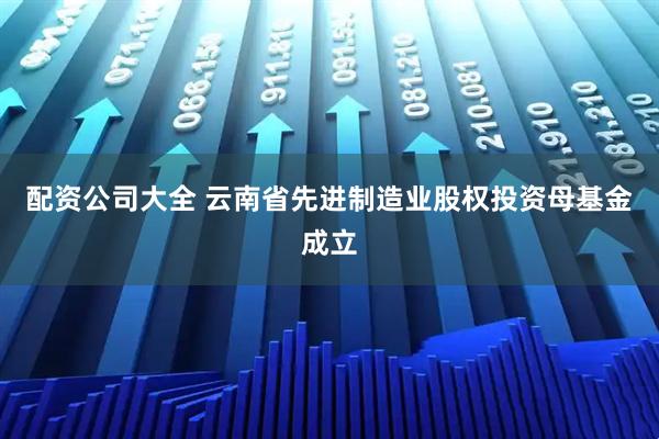 配资公司大全 云南省先进制造业股权投资母基金成立