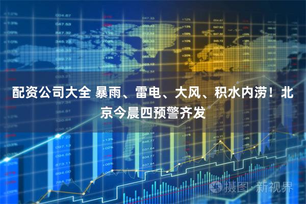 配资公司大全 暴雨、雷电、大风、积水内涝！北京今晨四预警齐发