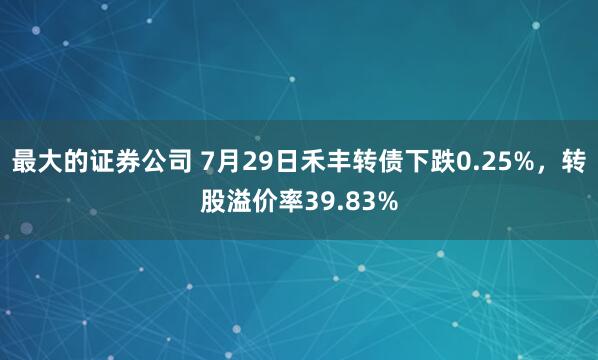 最大的证券公司 7月29日禾丰转债下跌0.25%，转股溢价率39.83%