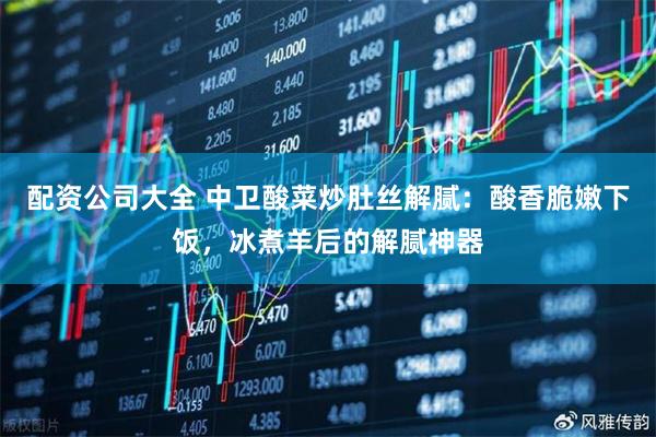 配资公司大全 中卫酸菜炒肚丝解腻：酸香脆嫩下饭，冰煮羊后的解腻神器