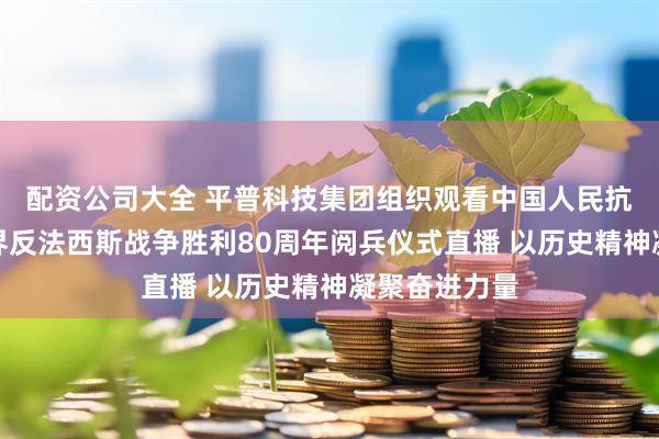 配资公司大全 平普科技集团组织观看中国人民抗日战争暨世界反法西斯战争胜利80周年阅兵仪式直播 以历史精神凝聚奋进力量