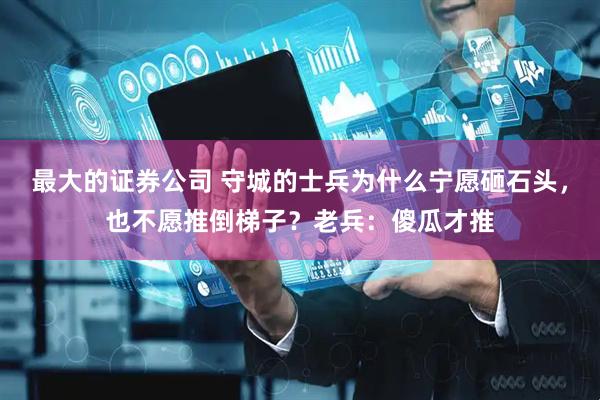 最大的证券公司 守城的士兵为什么宁愿砸石头，也不愿推倒梯子？老兵：傻瓜才推