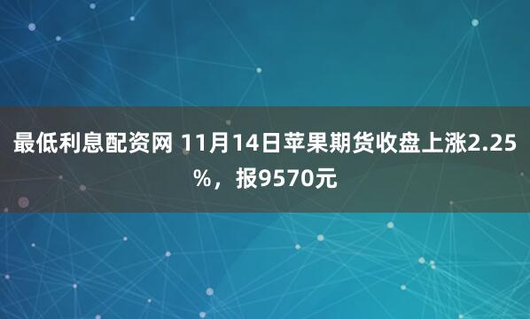 最低利息配资网 11月14日苹果期货收盘上涨2.25%，报9570元