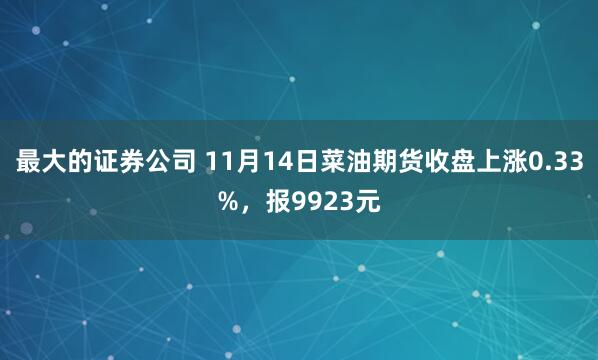 最大的证券公司 11月14日菜油期货收盘上涨0.33%，报9923元