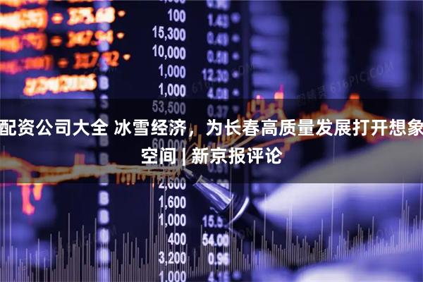 配资公司大全 冰雪经济，为长春高质量发展打开想象空间 | 新京报评论