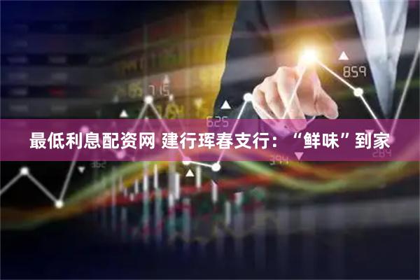 最低利息配资网 建行珲春支行：“鲜味”到家