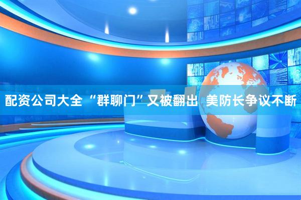 配资公司大全 “群聊门”又被翻出  美防长争议不断
