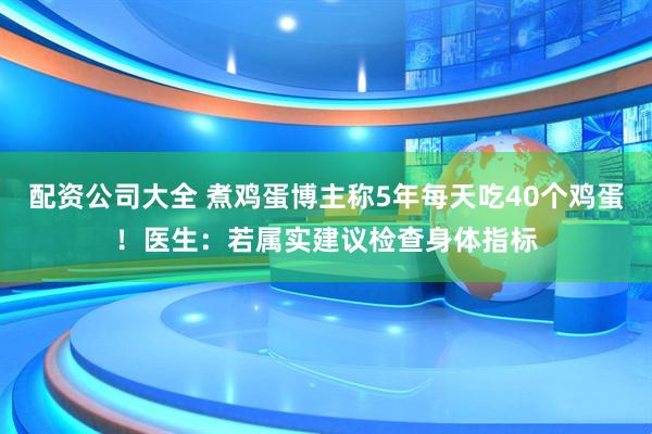 配资公司大全 煮鸡蛋博主称5年每天吃40个鸡蛋！医生：若属实建议检查身体指标
