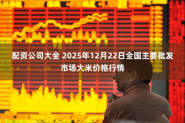 配资公司大全 2025年12月22日全国主要批发市场大米价格行情
