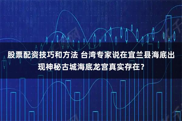 股票配资技巧和方法 台湾专家说在宜兰县海底出现神秘古城海底龙宫真实存在？