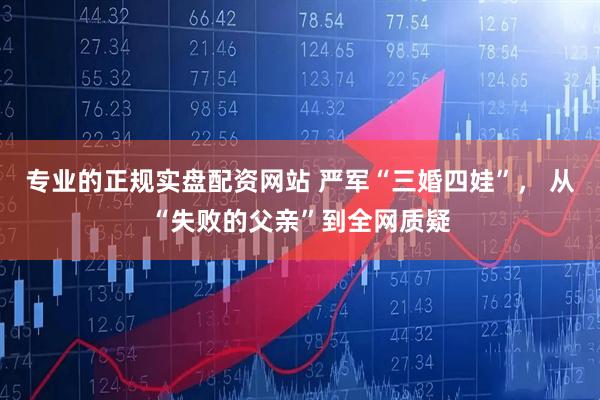 专业的正规实盘配资网站 严军“三婚四娃”， 从“失败的父亲”到全网质疑