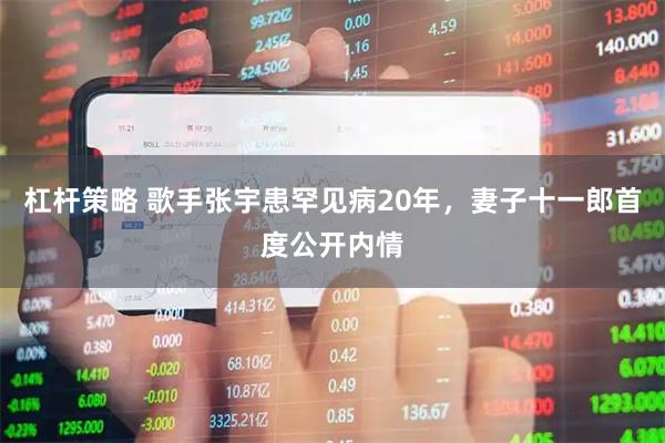 杠杆策略 歌手张宇患罕见病20年，妻子十一郎首度公开内情