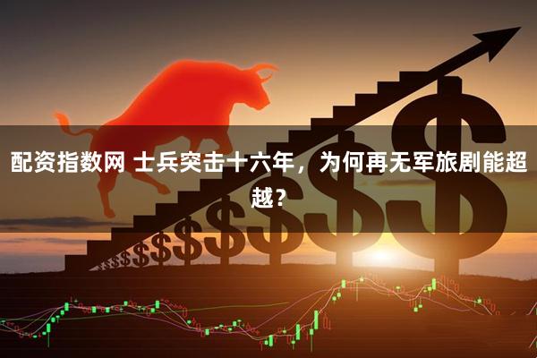 配资指数网 士兵突击十六年，为何再无军旅剧能超越？