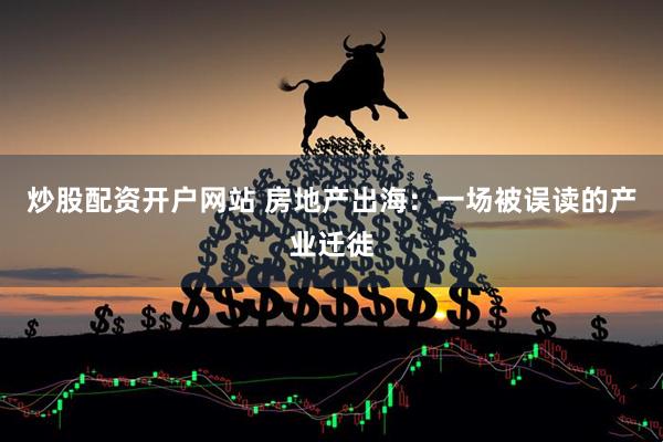 炒股配资开户网站 房地产出海：一场被误读的产业迁徙