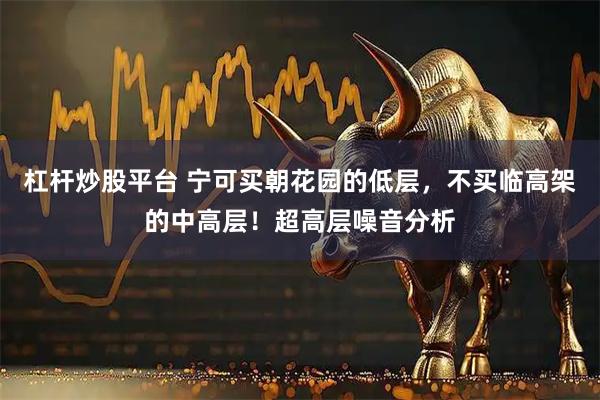 杠杆炒股平台 宁可买朝花园的低层，不买临高架的中高层！超高层噪音分析