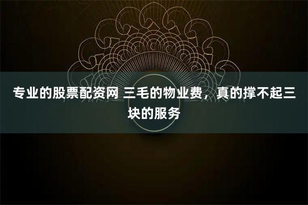 专业的股票配资网 三毛的物业费，真的撑不起三块的服务