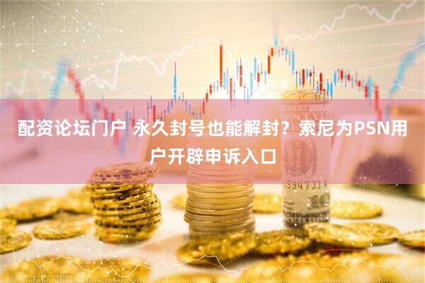 配资论坛门户 永久封号也能解封？索尼为PSN用户开辟申诉入口