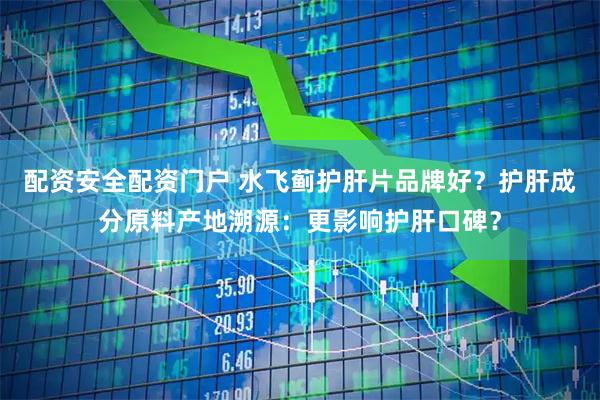配资安全配资门户 水飞蓟护肝片品牌好？护肝成分原料产地溯源：更影响护肝口碑？