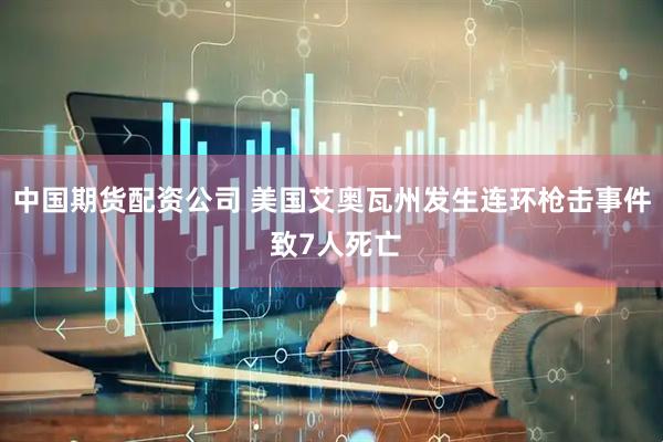 中国期货配资公司 美国艾奥瓦州发生连环枪击事件 致7人死亡