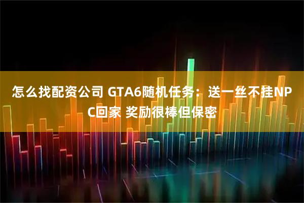 怎么找配资公司 GTA6随机任务：送一丝不挂NPC回家 奖励很棒但保密